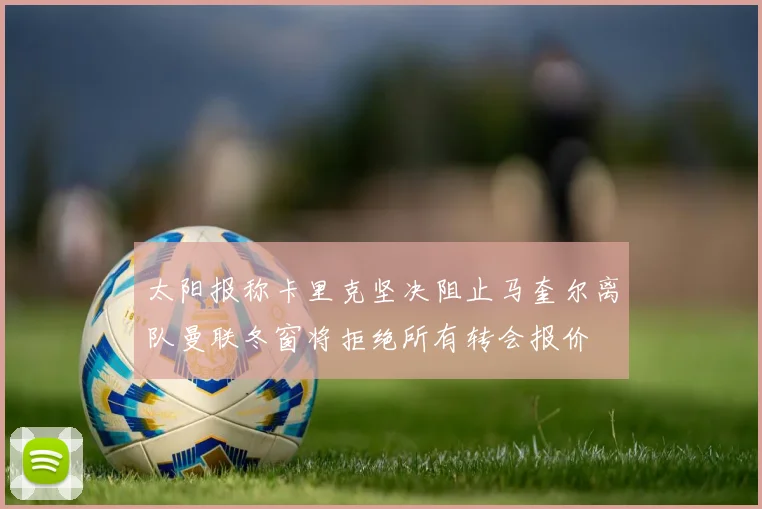 太阳报称卡里克坚决阻止马奎尔离队曼联冬窗将拒绝所有转会报价