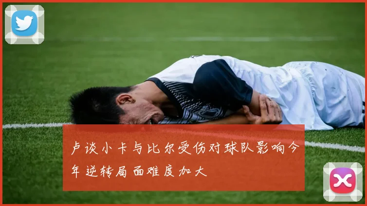 卢谈小卡与比尔受伤对球队影响今年逆转局面难度加大