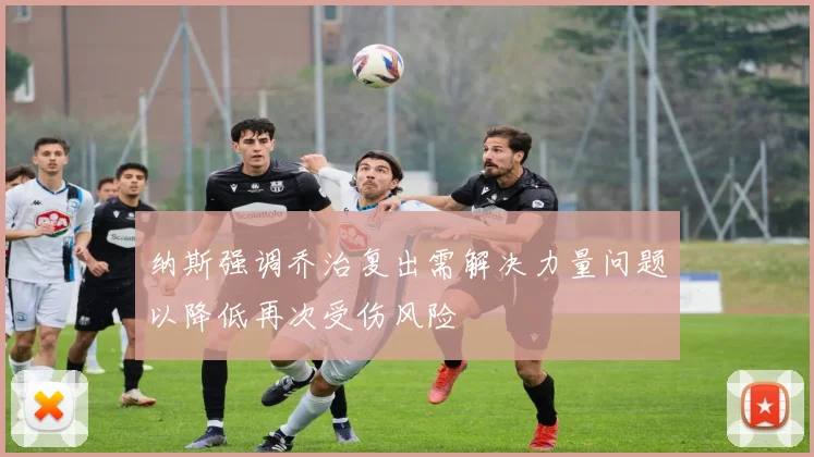 纳斯强调乔治复出需解决力量问题以降低再次受伤风险