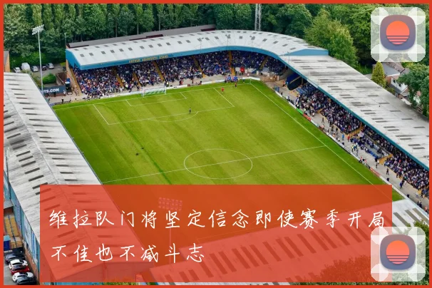 维拉队门将坚定信念即使赛季开局不佳也不减斗志