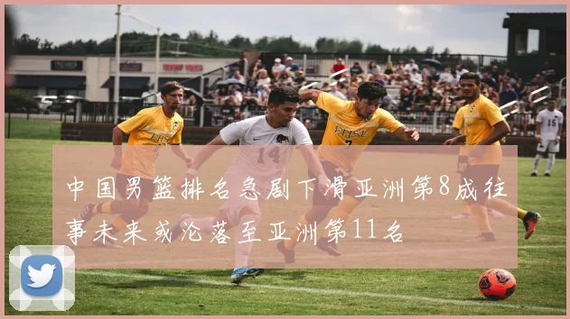 中国男篮排名急剧下滑亚洲第8成往事未来或沦落至亚洲第11名