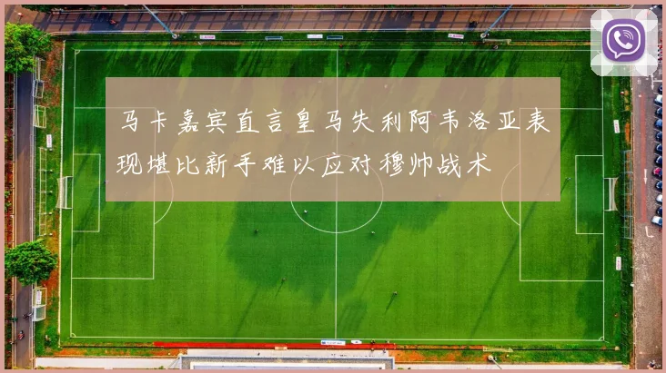 马卡嘉宾直言皇马失利阿韦洛亚表现堪比新手难以应对穆帅战术