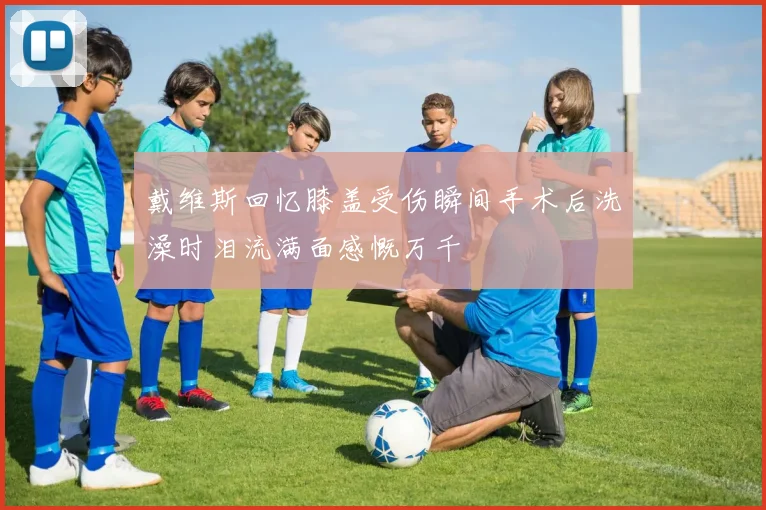 戴维斯回忆膝盖受伤瞬间手术后洗澡时泪流满面感慨万千
