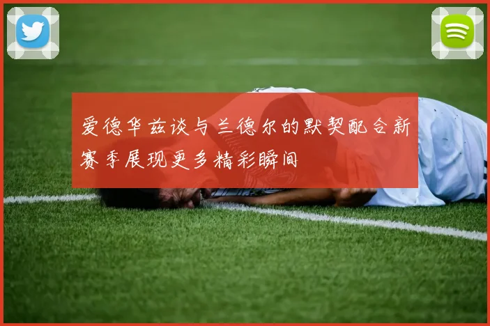 爱德华兹谈与兰德尔的默契配合新赛季展现更多精彩瞬间