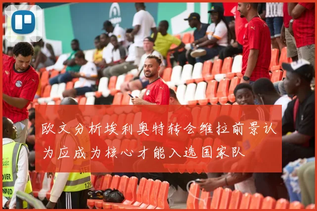 欧文分析埃利奥特转会维拉前景认为应成为核心才能入选国家队
