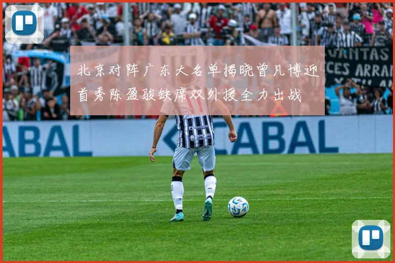 北京对阵广东大名单揭晓曾凡博迎首秀陈盈骏缺席双外援全力出战