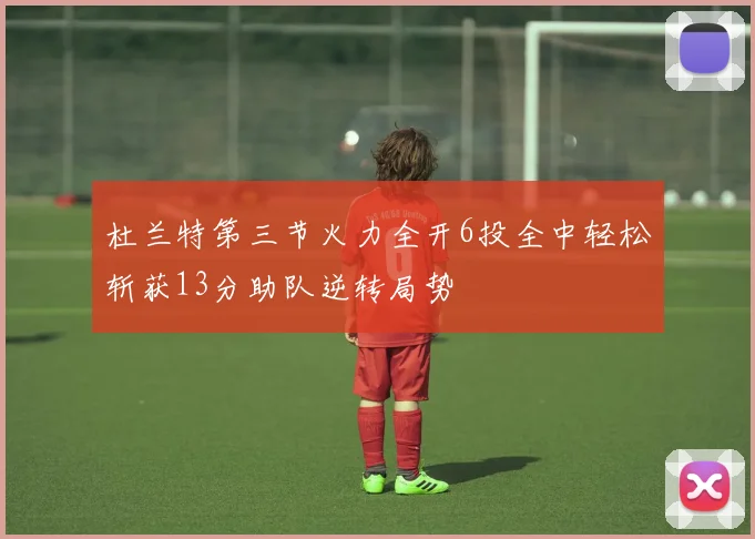 杜兰特第三节火力全开6投全中轻松斩获13分助队逆转局势