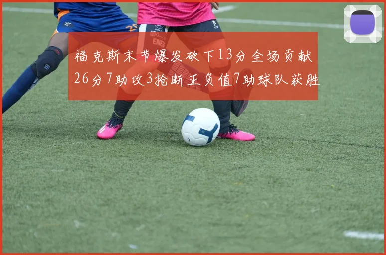 福克斯末节爆发砍下13分全场贡献26分7助攻3抢断正负值7助球队获胜