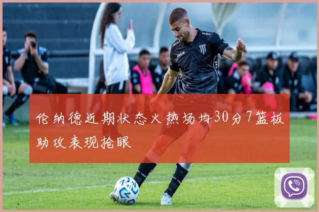 伦纳德近期状态火热场均30分7篮板助攻表现抢眼