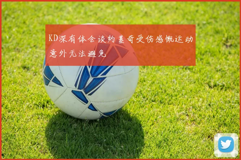 KD深有体会谈约基奇受伤感慨运动意外无法避免