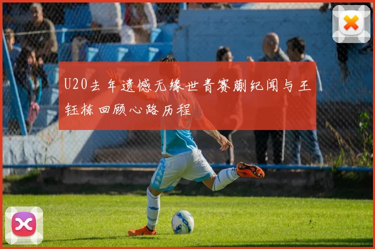 U20去年遗憾无缘世青赛蒯纪闻与王钰栋回顾心路历程