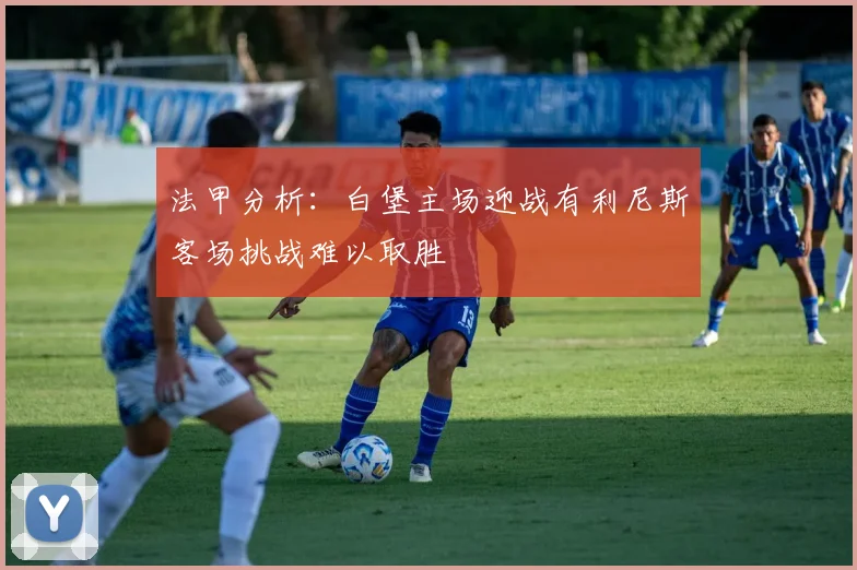 法甲分析：白堡主场迎战有利尼斯客场挑战难以取胜