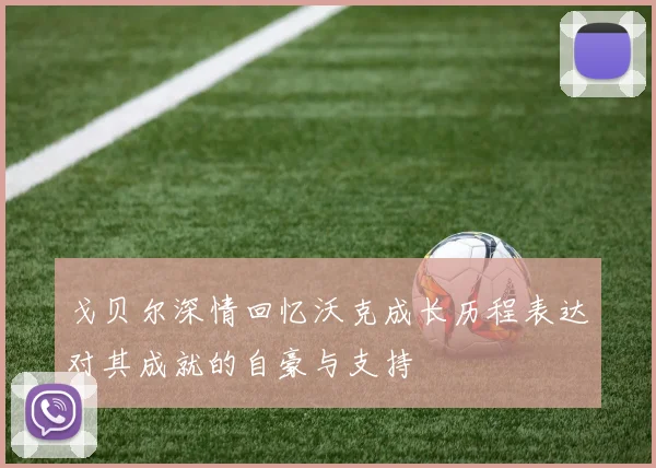 戈贝尔深情回忆沃克成长历程表达对其成就的自豪与支持