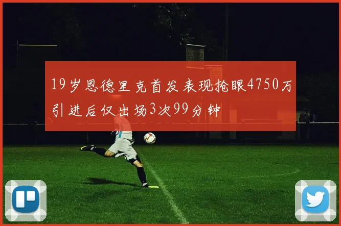 19岁恩德里克首发表现抢眼4750万引进后仅出场3次99分钟