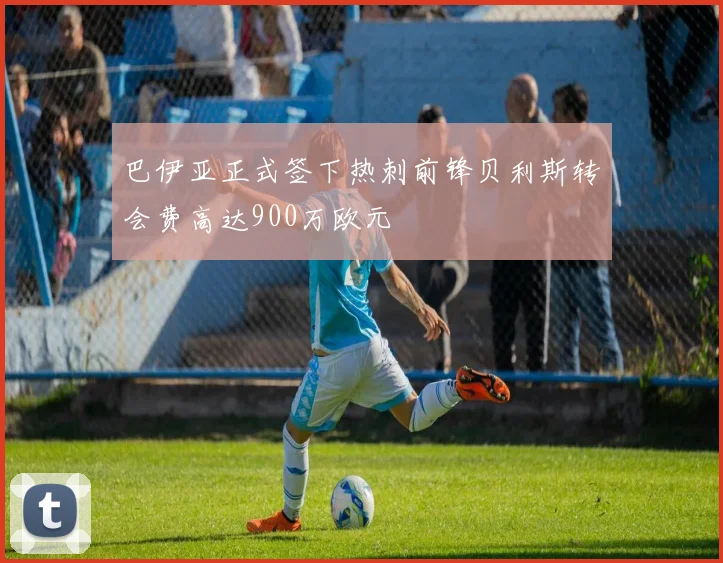 巴伊亚正式签下热刺前锋贝利斯转会费高达900万欧元