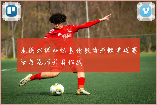 米德尔顿回忆基德教诲感慨重返赛场与恩师并肩作战