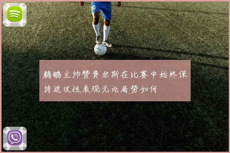 鹈鹕主帅赞费尔斯在比赛中始终保持进攻性表现无论局势如何