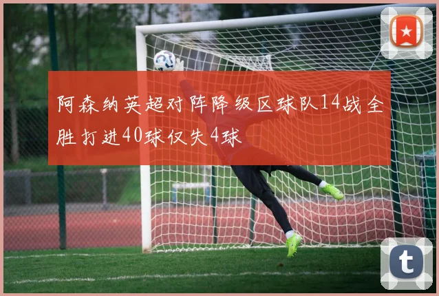 阿森纳英超对阵降级区球队14战全胜打进40球仅失4球