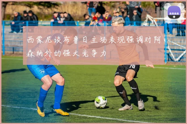 西蒙尼谈布鲁日主场表现强调对阿森纳外的强大竞争力