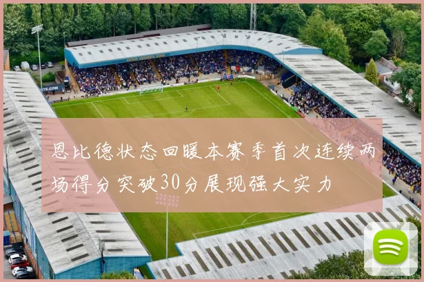 恩比德状态回暖本赛季首次连续两场得分突破30分展现强大实力