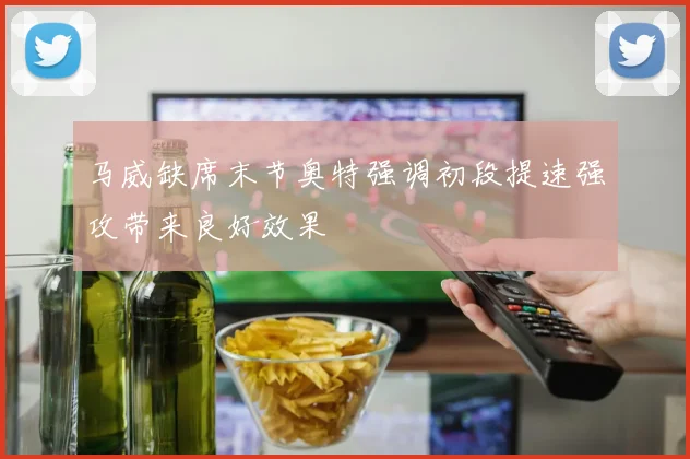 马威缺席末节奥特强调初段提速强攻带来良好效果