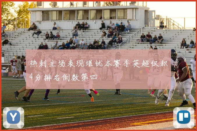 热刺主场表现堪忧本赛季英超仅积4分排名倒数第四