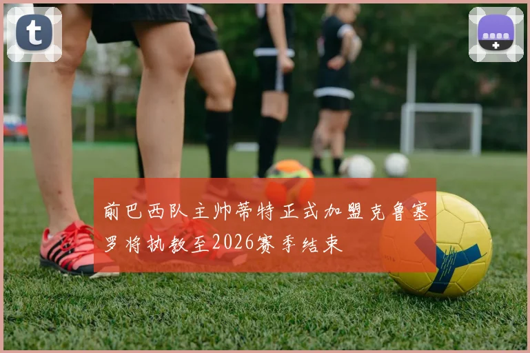 前巴西队主帅蒂特正式加盟克鲁塞罗将执教至2026赛季结束