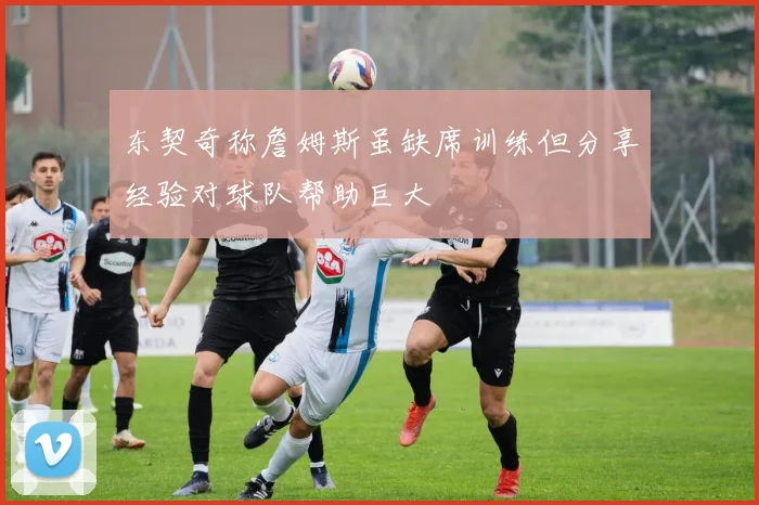 东契奇称詹姆斯虽缺席训练但分享经验对球队帮助巨大