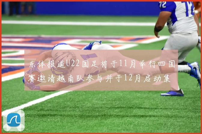 东体报道U22国足将于11月举行四国赛邀请越南队参与并于12月启动集训