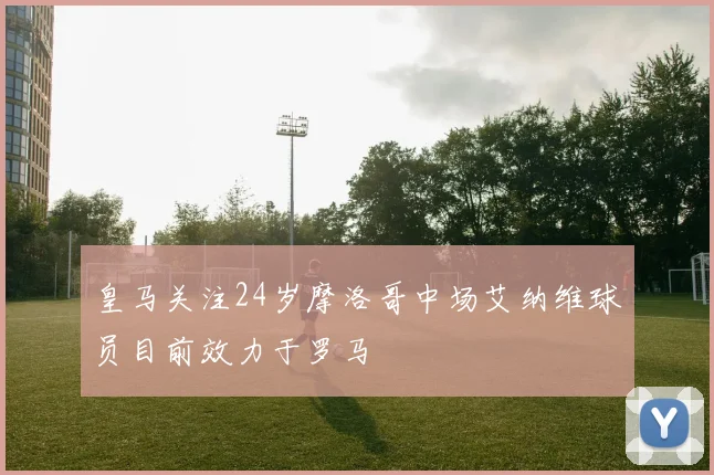 皇马关注24岁摩洛哥中场艾纳维球员目前效力于罗马