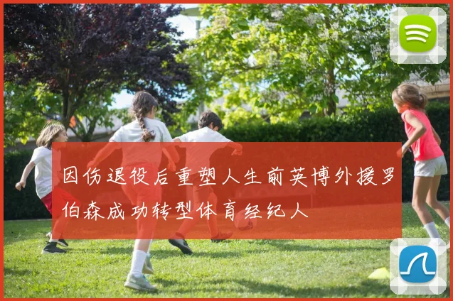 因伤退役后重塑人生前英博外援罗伯森成功转型体育经纪人