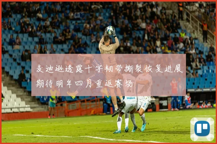 麦迪逊透露十字韧带撕裂恢复进展期待明年四月重返赛场
