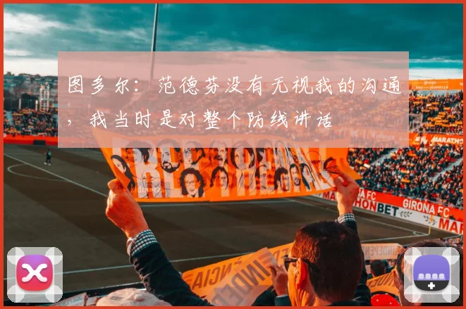 图多尔：范德芬没有无视我的沟通，我当时是对整个防线讲话