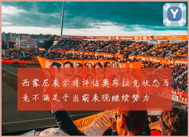 西蒙尼表示将评估奥布拉克状态马竞不满足于当前表现继续努力