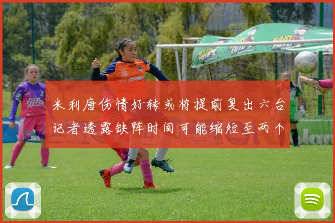 米利唐伤情好转或将提前复出六台记者透露缺阵时间可能缩短至两个月