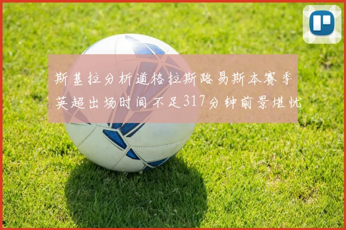 斯基拉分析道格拉斯路易斯本赛季英超出场时间不足317分钟前景堪忧