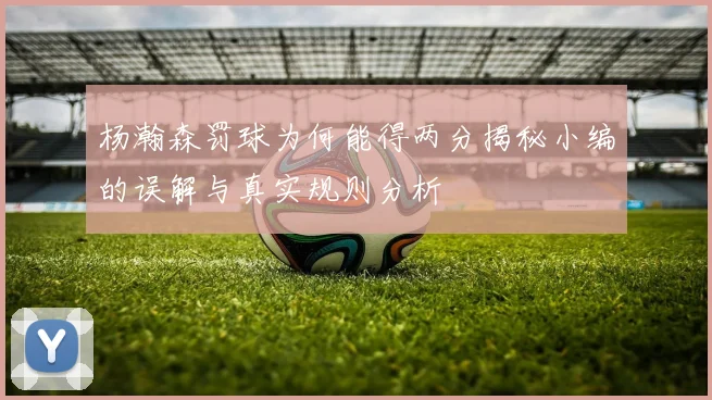 杨瀚森罚球为何能得两分揭秘小编的误解与真实规则分析