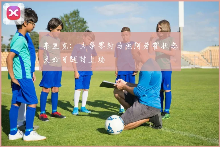 弗里克：力争零封马竞阿劳霍状态良好可随时上场