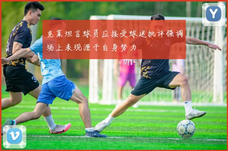 克莱坦言球员应接受球迷批评强调场上表现源于自身努力