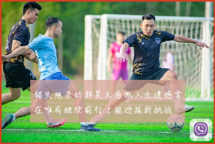 错失绝杀的郭昊文感慨人生遗憾常在唯有继续前行才能迎接新挑战