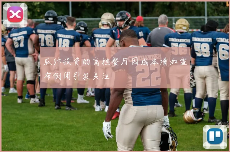 瓜帅投资的高档餐厅因成本增加宣布倒闭引发关注