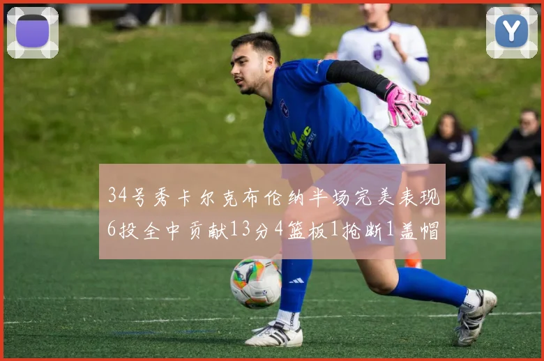 34号秀卡尔克布伦纳半场完美表现6投全中贡献13分4篮板1抢断1盖帽