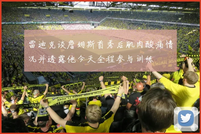雷迪克谈詹姆斯首秀后肌肉酸痛情况并透露他今天全程参与训练