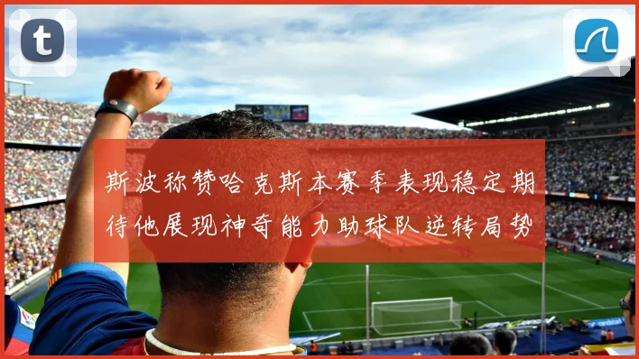 斯波称赞哈克斯本赛季表现稳定期待他展现神奇能力助球队逆转局势