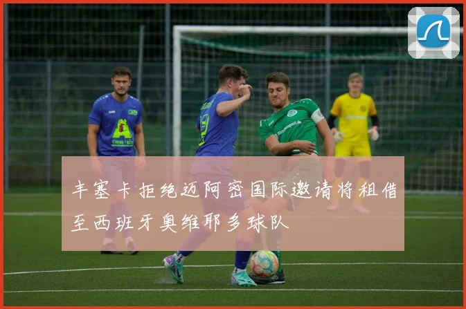 丰塞卡拒绝迈阿密国际邀请将租借至西班牙奥维耶多球队