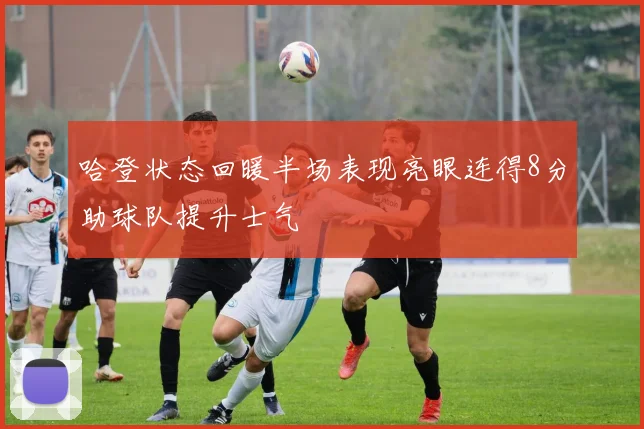 哈登状态回暖半场表现亮眼连得8分助球队提升士气