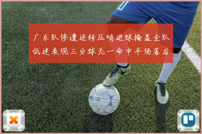 广东队惨遭逆转压哨进球掩盖全队低迷表现三分球无一命中半场落后26分