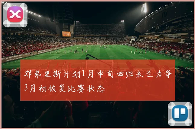邓弗里斯计划1月中旬回归米兰力争3月初恢复比赛状态