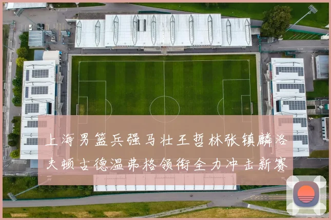 上海男篮兵强马壮王哲林张镇麟洛夫顿古德温弗格领衔全力冲击新赛季