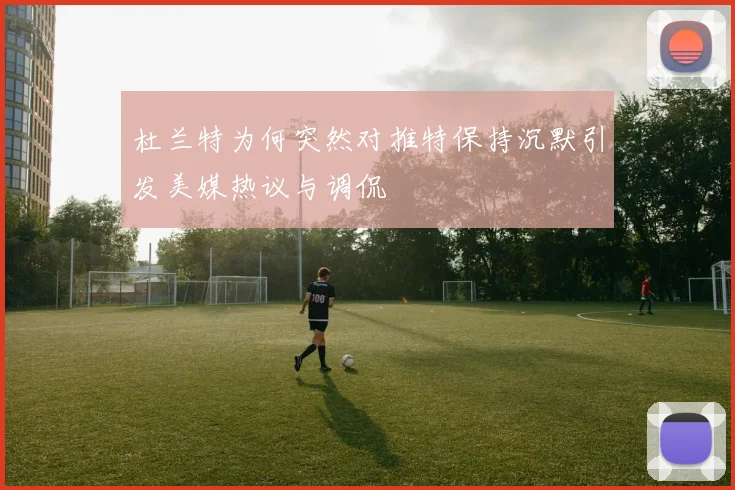 杜兰特为何突然对推特保持沉默引发美媒热议与调侃